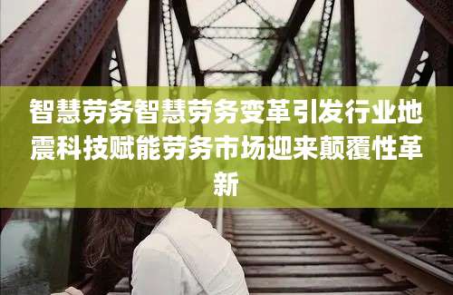 智慧劳务智慧劳务变革引发行业地震科技赋能劳务市场迎来颠覆性革新