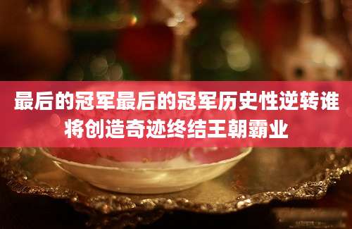 最后的冠军最后的冠军历史性逆转谁将创造奇迹终结王朝霸业