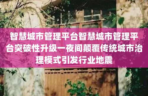 智慧城市管理平台智慧城市管理平台突破性升级一夜间颠覆传统城市治理模式引发行业地震