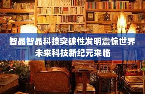 智晶智晶科技突破性发明震惊世界未来科技新纪元来临