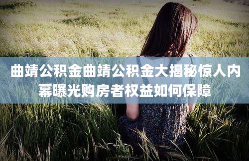曲靖公积金曲靖公积金大揭秘惊人内幕曝光购房者权益如何保障