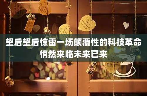望后望后惊雷一场颠覆性的科技革命悄然来临未来已来