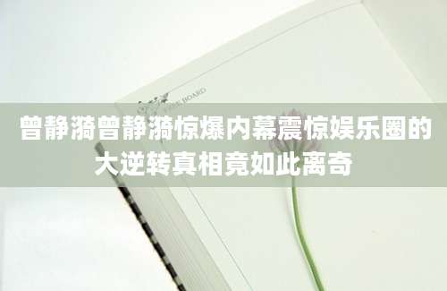 曾静漪曾静漪惊爆内幕震惊娱乐圈的大逆转真相竟如此离奇