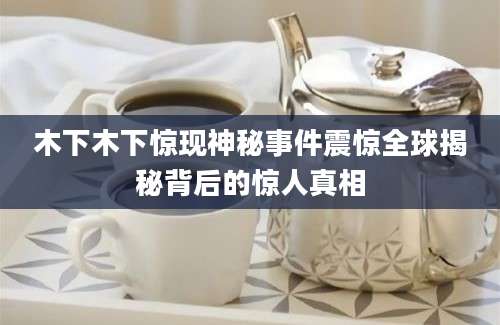 木下木下惊现神秘事件震惊全球揭秘背后的惊人真相