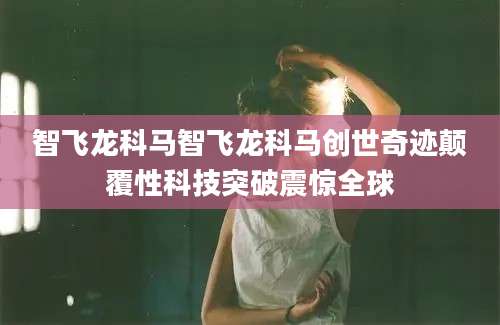 智飞龙科马智飞龙科马创世奇迹颠覆性科技突破震惊全球