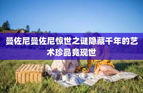 曼佐尼曼佐尼惊世之谜隐藏千年的艺术珍品竟现世