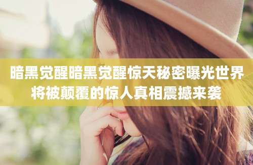 暗黑觉醒暗黑觉醒惊天秘密曝光世界将被颠覆的惊人真相震撼来袭