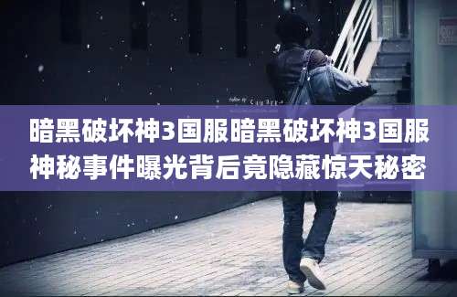 暗黑破坏神3国服暗黑破坏神3国服神秘事件曝光背后竟隐藏惊天秘密