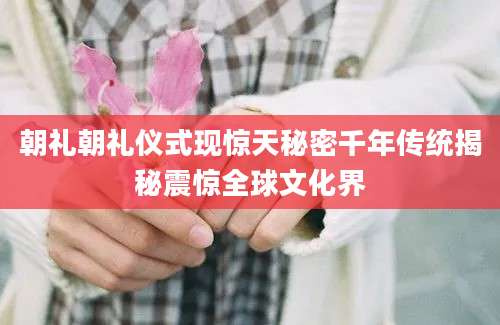 朝礼朝礼仪式现惊天秘密千年传统揭秘震惊全球文化界