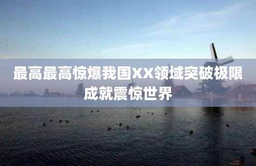 最高最高惊爆我国XX领域突破极限成就震惊世界