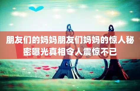 朋友们的妈妈朋友们妈妈的惊人秘密曝光真相令人震惊不已