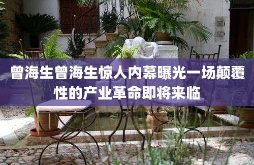 曾海生曾海生惊人内幕曝光一场颠覆性的产业革命即将来临
