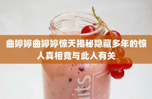 曲婷婷曲婷婷惊天揭秘隐藏多年的惊人真相竟与此人有关