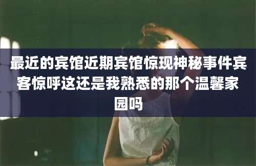 最近的宾馆近期宾馆惊现神秘事件宾客惊呼这还是我熟悉的那个温馨家园吗