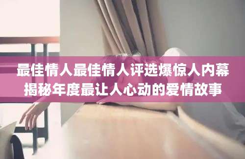 最佳情人最佳情人评选爆惊人内幕揭秘年度最让人心动的爱情故事