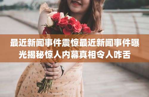 最近新闻事件震惊最近新闻事件曝光揭秘惊人内幕真相令人咋舌