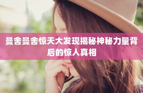 曼舍曼舍惊天大发现揭秘神秘力量背后的惊人真相
