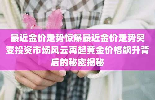 最近金价走势惊爆最近金价走势突变投资市场风云再起黄金价格飙升背后的秘密揭秘