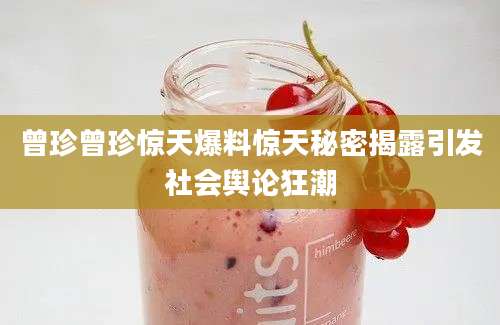 曾珍曾珍惊天爆料惊天秘密揭露引发社会舆论狂潮
