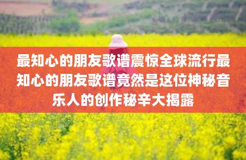 最知心的朋友歌谱震惊全球流行最知心的朋友歌谱竟然是这位神秘音乐人的创作秘辛大揭露