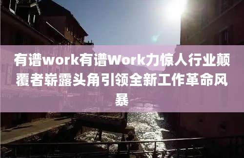 有谱work有谱Work力惊人行业颠覆者崭露头角引领全新工作革命风暴