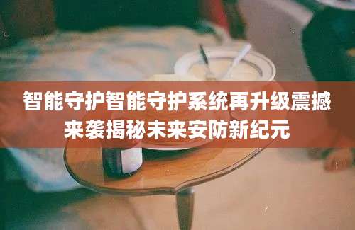 智能守护智能守护系统再升级震撼来袭揭秘未来安防新纪元