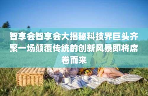 智享会智享会大揭秘科技界巨头齐聚一场颠覆传统的创新风暴即将席卷而来