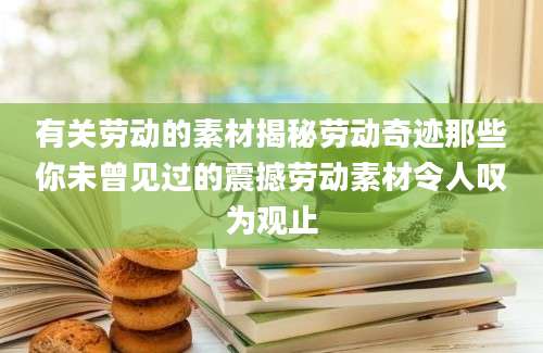 有关劳动的素材揭秘劳动奇迹那些你未曾见过的震撼劳动素材令人叹为观止