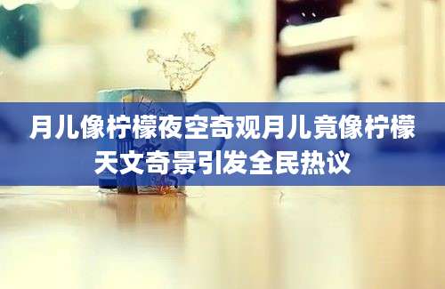 月儿像柠檬夜空奇观月儿竟像柠檬天文奇景引发全民热议