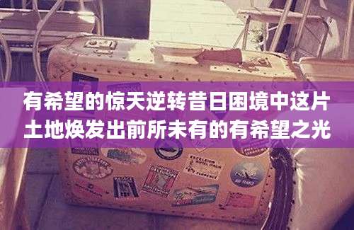 有希望的惊天逆转昔日困境中这片土地焕发出前所未有的有希望之光