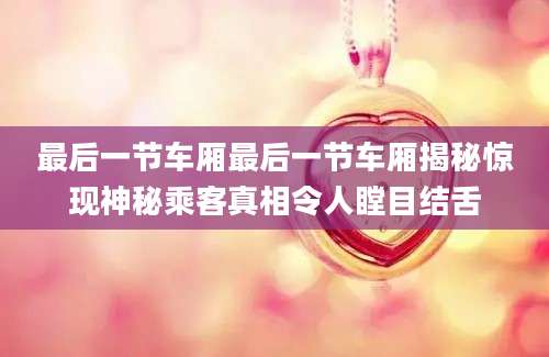 最后一节车厢最后一节车厢揭秘惊现神秘乘客真相令人瞠目结舌