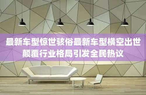 最新车型惊世骇俗最新车型横空出世颠覆行业格局引发全民热议