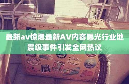 最新av惊爆最新AV内容曝光行业地震级事件引发全网热议