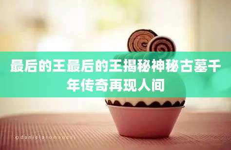 最后的王最后的王揭秘神秘古墓千年传奇再现人间