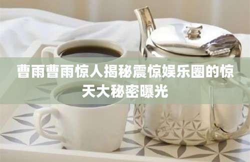 曹雨曹雨惊人揭秘震惊娱乐圈的惊天大秘密曝光