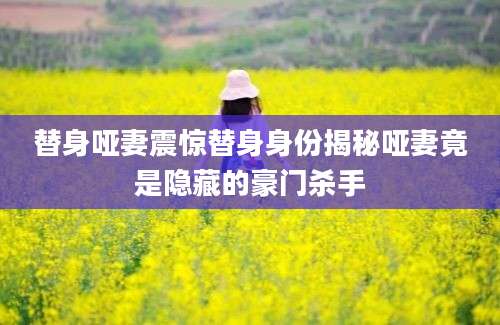 替身哑妻震惊替身身份揭秘哑妻竟是隐藏的豪门杀手