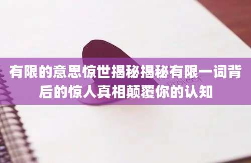有限的意思惊世揭秘揭秘有限一词背后的惊人真相颠覆你的认知