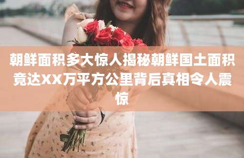 朝鲜面积多大惊人揭秘朝鲜国土面积竟达XX万平方公里背后真相令人震惊