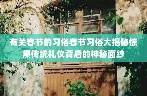 有关春节的习俗春节习俗大揭秘惊爆传统礼仪背后的神秘面纱