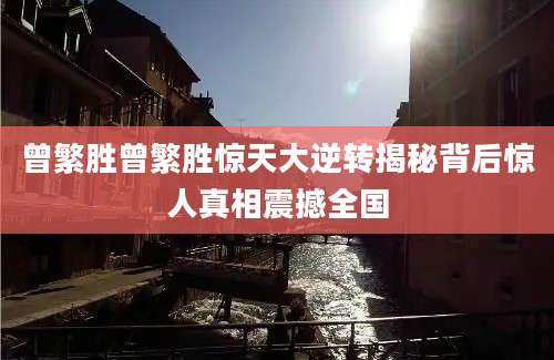 曾繁胜曾繁胜惊天大逆转揭秘背后惊人真相震撼全国