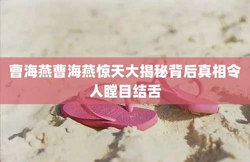 曹海燕曹海燕惊天大揭秘背后真相令人瞠目结舌