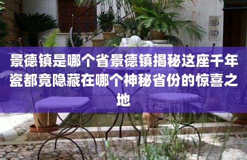 景德镇是哪个省景德镇揭秘这座千年瓷都竟隐藏在哪个神秘省份的惊喜之地