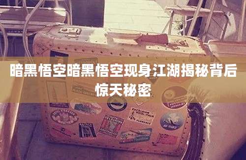 暗黑悟空暗黑悟空现身江湖揭秘背后惊天秘密