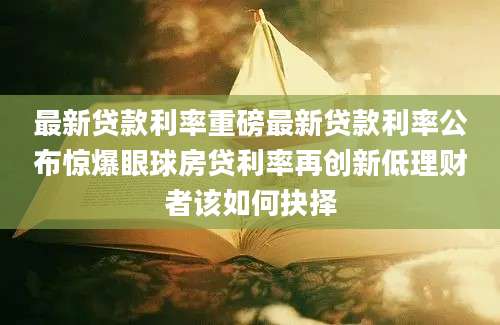 最新贷款利率重磅最新贷款利率公布惊爆眼球房贷利率再创新低理财者该如何抉择