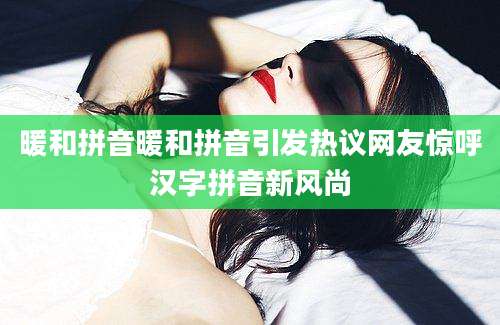 暖和拼音暖和拼音引发热议网友惊呼汉字拼音新风尚