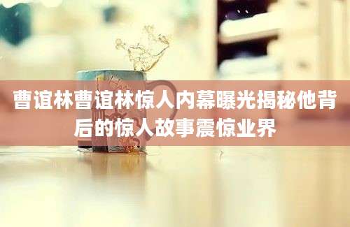 曹谊林曹谊林惊人内幕曝光揭秘他背后的惊人故事震惊业界