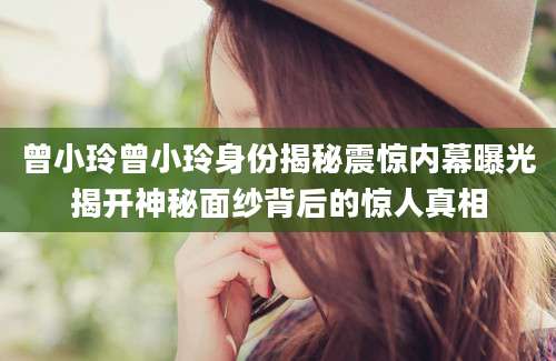 曾小玲曾小玲身份揭秘震惊内幕曝光揭开神秘面纱背后的惊人真相