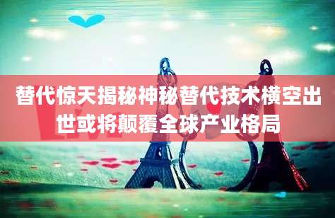 替代惊天揭秘神秘替代技术横空出世或将颠覆全球产业格局