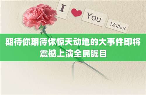 期待你期待你惊天动地的大事件即将震撼上演全民瞩目