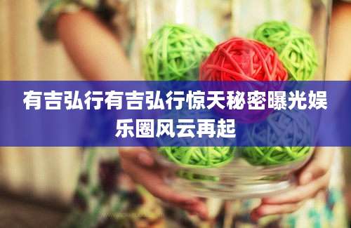 有吉弘行有吉弘行惊天秘密曝光娱乐圈风云再起